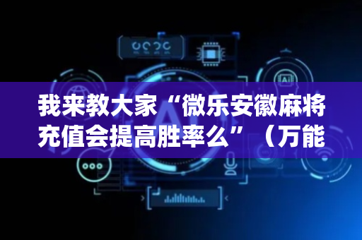 我来教大家“微乐安徽麻将充值会提高胜率么”（万能开挂器)