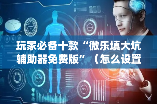 玩家必备十款“微乐填大坑辅助器免费版”（怎么设置能有好牌)