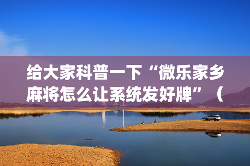 给大家科普一下“微乐家乡麻将怎么让系统发好牌”（有什么诀窍)