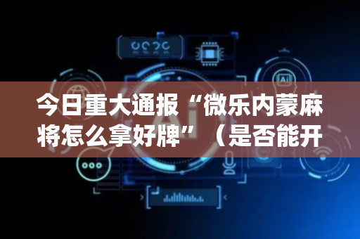今日重大通报“微乐内蒙麻将怎么拿好牌”（是否能开挂)