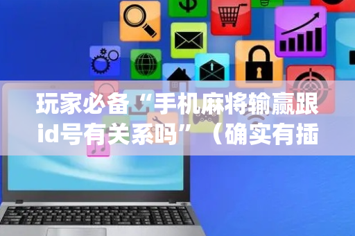玩家必备“手机麻将输赢跟id号有关系吗”（确实有插件吗)