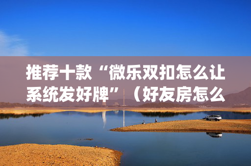 推荐十款“微乐双扣怎么让系统发好牌”（好友房怎么才能赢)