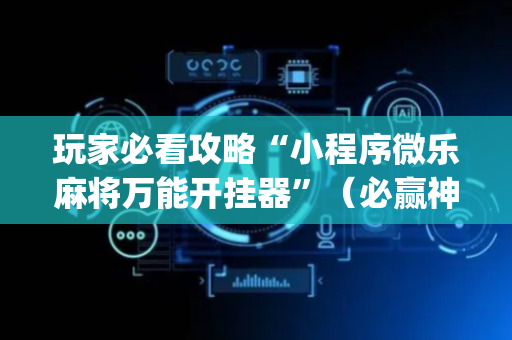 玩家必看攻略“小程序微乐麻将万能开挂器”（必赢神器)