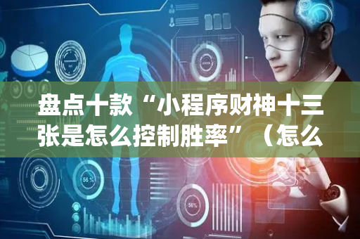 盘点十款“小程序财神十三张是怎么控制胜率”（怎么设置能有好牌)