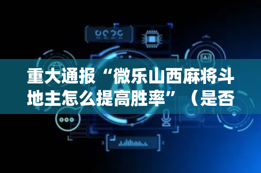 重大通报“微乐山西麻将斗地主怎么提高胜率”（是否能开挂)