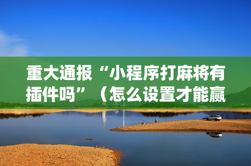 重大通报“小程序打麻将有插件吗”（怎么设置才能赢)