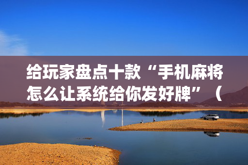 给玩家盘点十款“手机麻将怎么让系统给你发好牌”（技巧和打好牌方法)