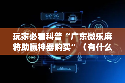 玩家必看科普“广东微乐麻将助赢神器购买”（有什么规律)