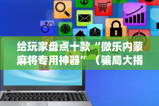 给玩家盘点十款“微乐内蒙麻将专用神器”（骗局大揭秘)