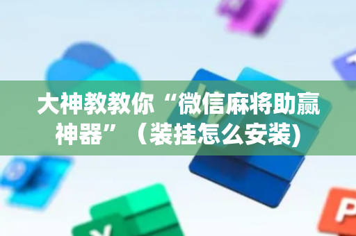 大神教教你“微信麻将助赢神器”（装挂怎么安装)