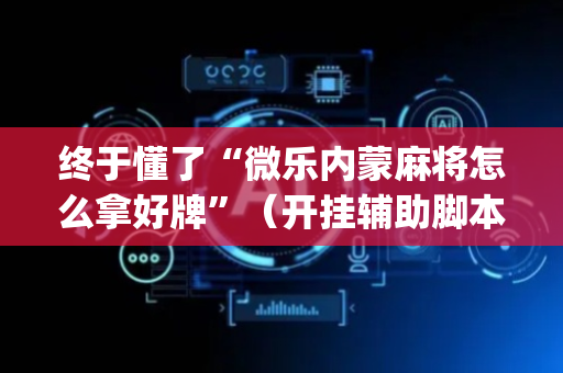 终于懂了“微乐内蒙麻将怎么拿好牌”（开挂辅助脚本)
