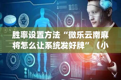 胜率设置方法“微乐云南麻将怎么让系统发好牌”（小程序控牌器)