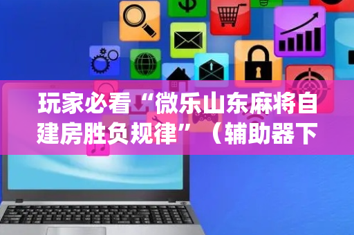 玩家必看“微乐山东麻将自建房胜负规律”（辅助器下载)