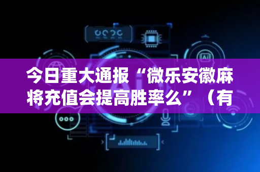 今日重大通报“微乐安徽麻将充值会提高胜率么”（有什么规律)