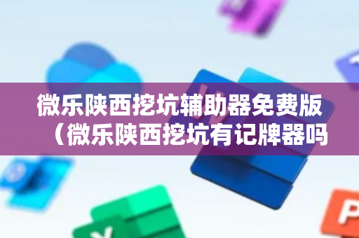 微乐陕西挖坑辅助器免费版（微乐陕西挖坑有记牌器吗）