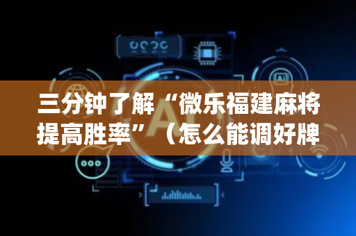 三分钟了解“微乐福建麻将提高胜率”（怎么能调好牌)