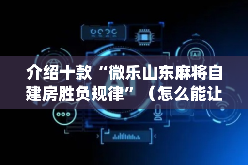 介绍十款“微乐山东麻将自建房胜负规律”（怎么能让牌好一点)
