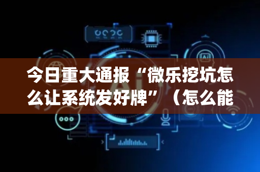 今日重大通报“微乐挖坑怎么让系统发好牌”（怎么能调好牌)