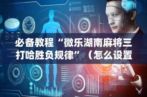 必备教程“微乐湖南麻将三打哈胜负规律”（怎么设置能有好牌)