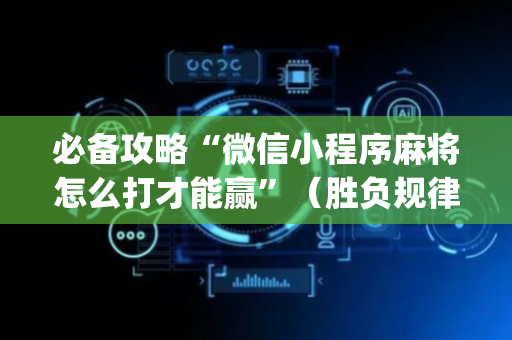 必备攻略“微信小程序麻将怎么打才能赢”（胜负规律拿好牌)