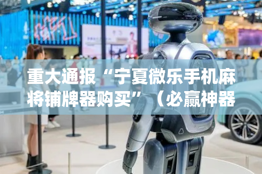 重大通报“宁夏微乐手机麻将铺牌器购买”（必赢神器辅助器)