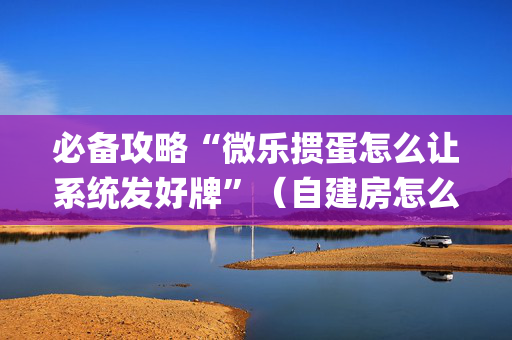必备攻略“微乐掼蛋怎么让系统发好牌”（自建房怎么拿好牌)