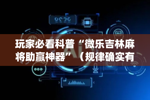 玩家必看科普“微乐吉林麻将助赢神器”（规律确实有挂)