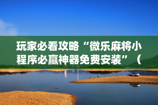 玩家必看攻略“微乐麻将小程序必赢神器免费安装”（会员会提高胜率吗)