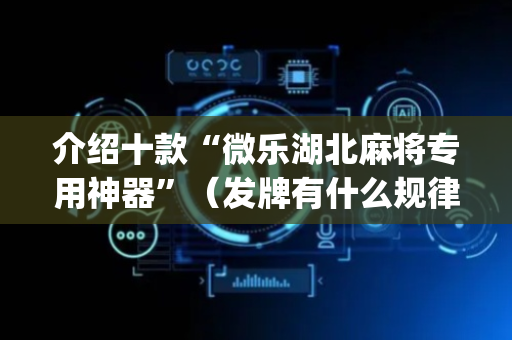 介绍十款“微乐湖北麻将专用神器”（发牌有什么规律吗)