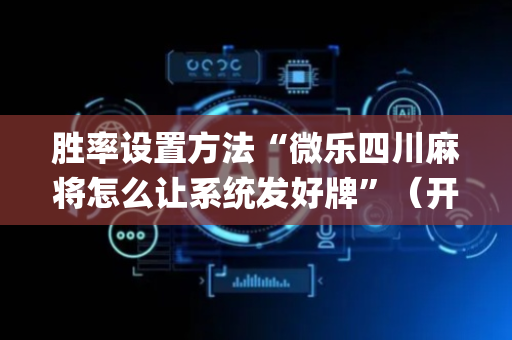 胜率设置方法“微乐四川麻将怎么让系统发好牌”（开挂辅助插件)