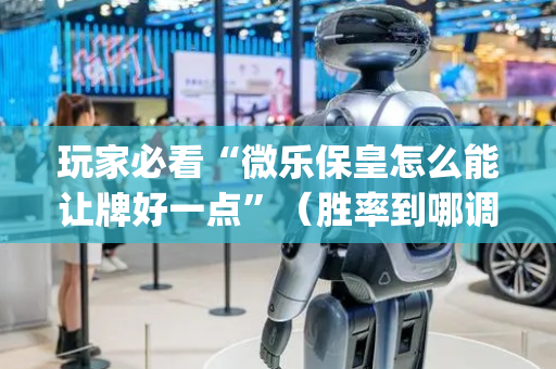 玩家必看“微乐保皇怎么能让牌好一点”（胜率到哪调)
