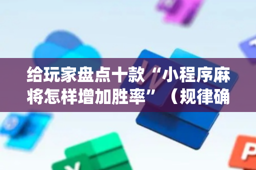 给玩家盘点十款“小程序麻将怎样增加胜率”（规律确实有挂)