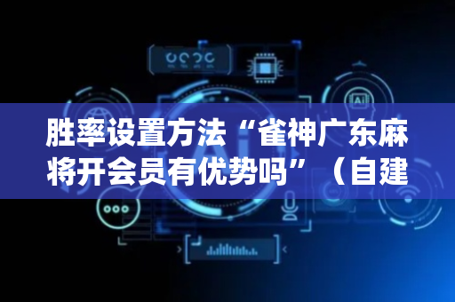 胜率设置方法“雀神广东麻将开会员有优势吗”（自建房怎么赢)