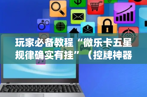 玩家必备教程“微乐卡五星规律确实有挂”（控牌神器)
