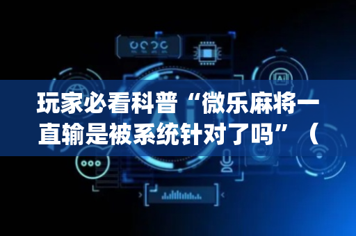 玩家必看科普“微乐麻将一直输是被系统针对了吗”（辅助神器免费)