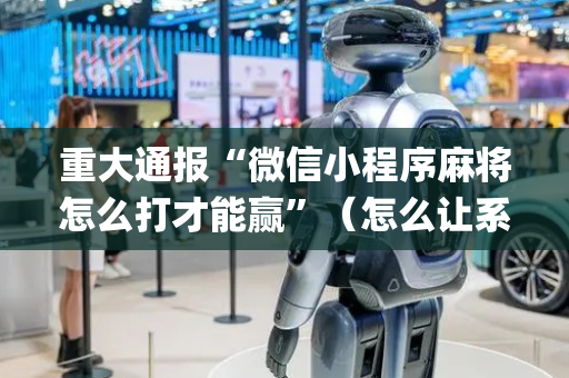 重大通报“微信小程序麻将怎么打才能赢”（怎么让系统给自己好牌)