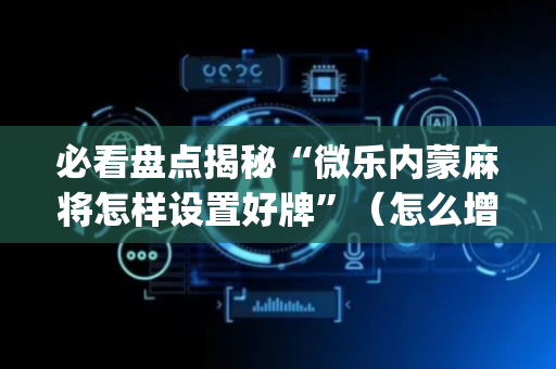 必看盘点揭秘“微乐内蒙麻将怎样设置好牌”（怎么增加胜率)