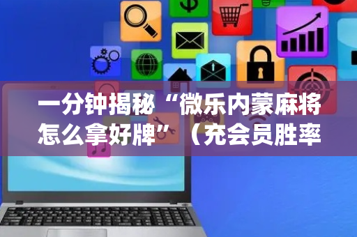一分钟揭秘“微乐内蒙麻将怎么拿好牌”（充会员胜率高)