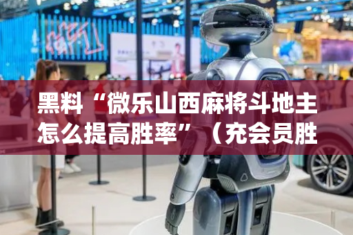 黑料“微乐山西麻将斗地主怎么提高胜率”（充会员胜率高)