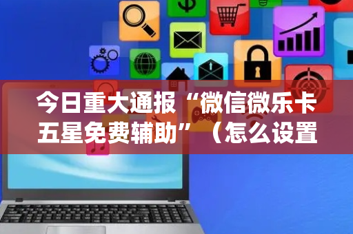今日重大通报“微信微乐卡五星免费辅助”（怎么设置才能赢)