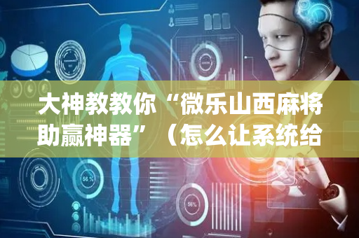 大神教教你“微乐山西麻将助赢神器”（怎么让系统给自己好牌)
