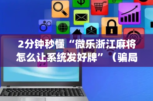 2分钟秒懂“微乐浙江麻将怎么让系统发好牌”（骗局大揭秘)