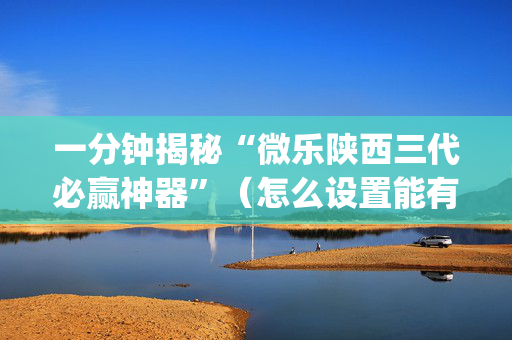 一分钟揭秘“微乐陕西三代必赢神器”（怎么设置能有好牌)