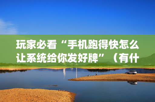玩家必看“手机跑得快怎么让系统给你发好牌”（有什么诀窍)