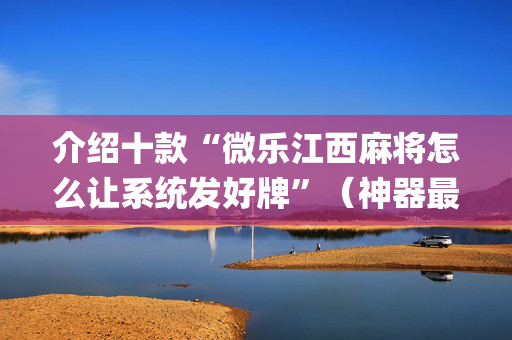 介绍十款“微乐江西麻将怎么让系统发好牌”（神器最新免费)