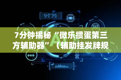 7分钟揭秘“微乐掼蛋第三方辅助器”（辅助挂发牌规律)