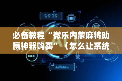 必备教程“微乐内蒙麻将助赢神器购买”（怎么让系统给自己好牌)