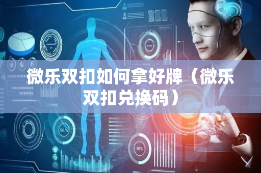 微乐双扣如何拿好牌（微乐双扣兑换码）