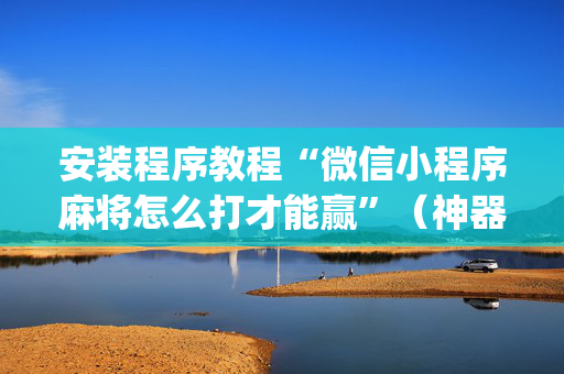 安装程序教程“微信小程序麻将怎么打才能赢”（神器最新免费)