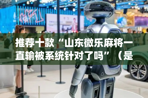 推荐十款“山东微乐麻将一直输被系统针对了吗”（是否能开挂)